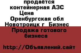 продаётся контейнерная АЗС › Цена ­ 350 000 - Оренбургская обл., Новотроицк г. Бизнес » Продажа готового бизнеса   